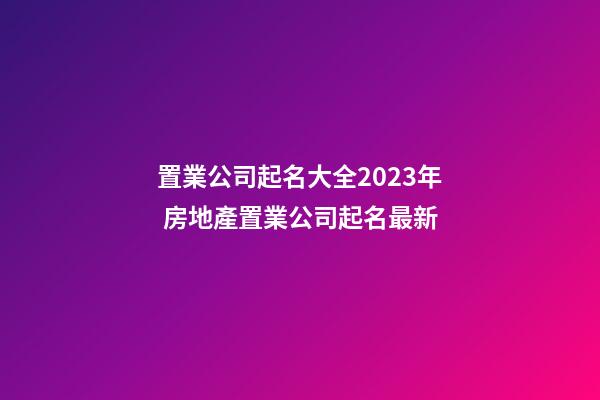 置業公司起名大全2023年 房地產置業公司起名最新-第1張-公司起名-玄機派